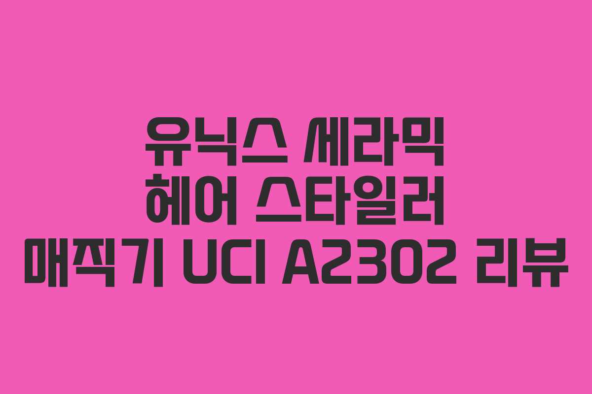유닉스 세라믹 헤어 스타일러 매직기 UCI A2302 리뷰 유닉스 세라믹 헤어 스타일러 매직기 UCI A2302 리뷰