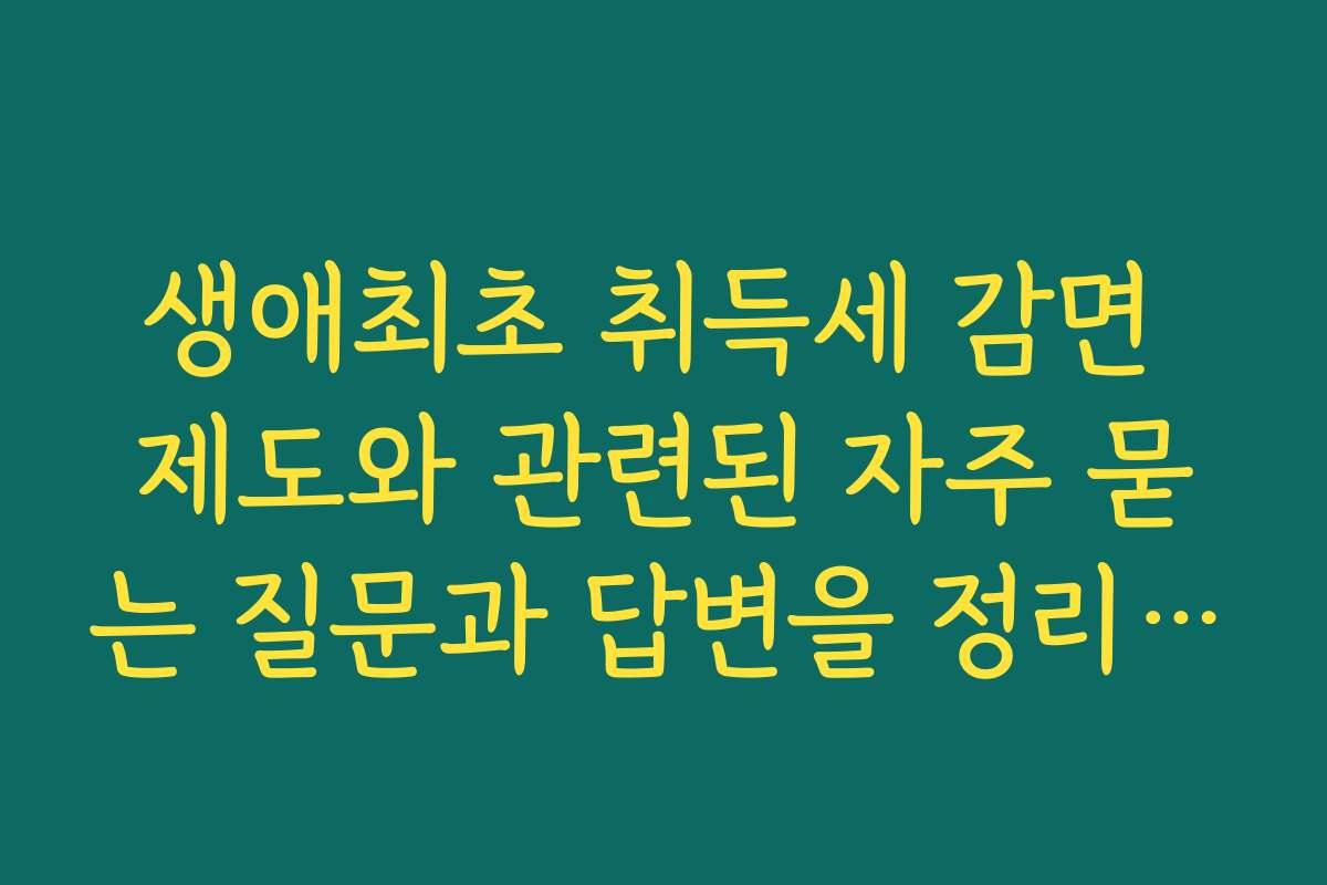 생애최초 취득세 감면 제도와 관련된 자주 묻는 질문과 답변을 정리해 드립니다