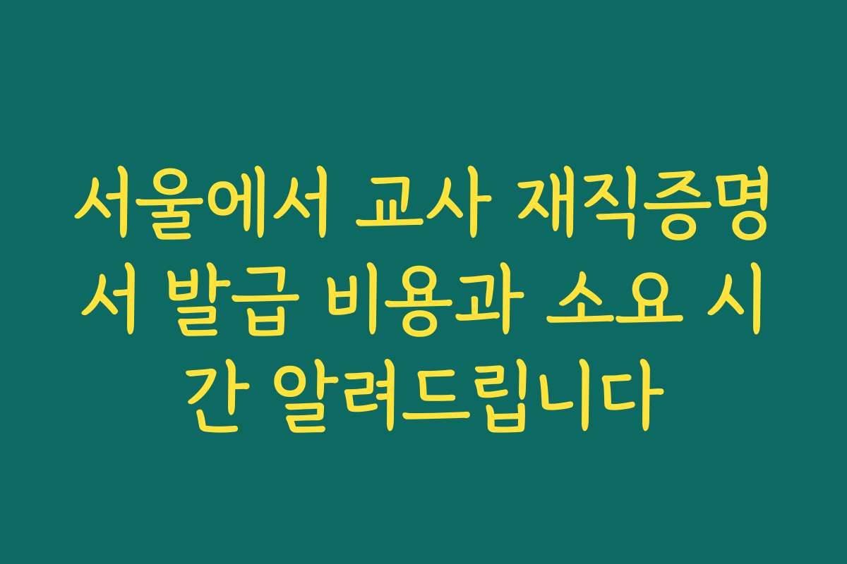 서울에서 교사 재직증명서 발급 비용과 소요 시간 알려드립니다