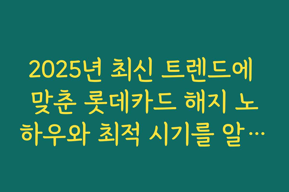 2025년 최신 트렌드에 맞춘 롯데카드 해지 노하우와 최적 시기를 알려드립니다