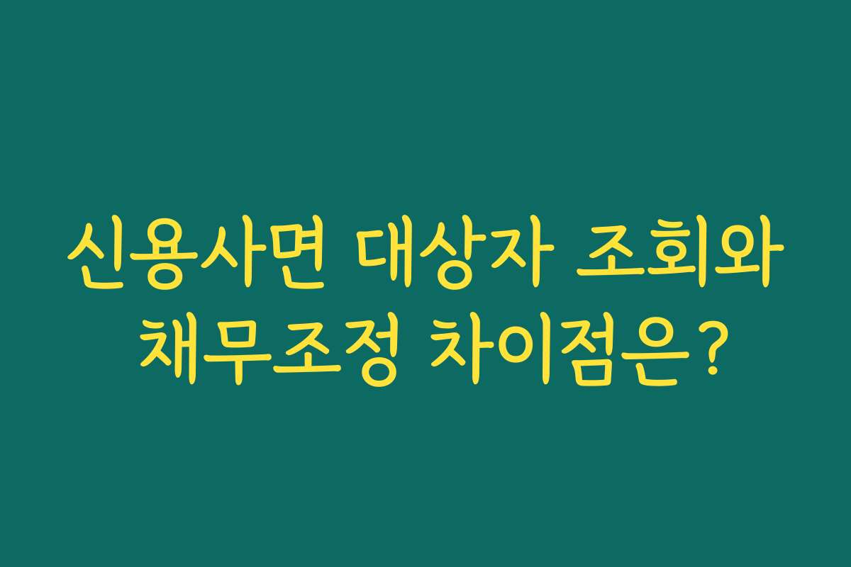 신용사면 대상자 조회와 채무조정 차이점은?