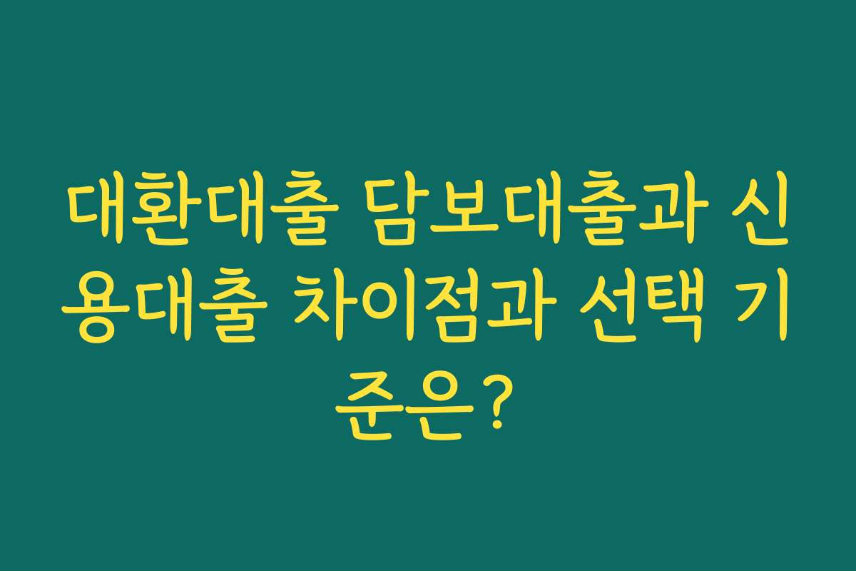 대환대출 담보대출과 신용대출 차이점과 선택 기준은?
