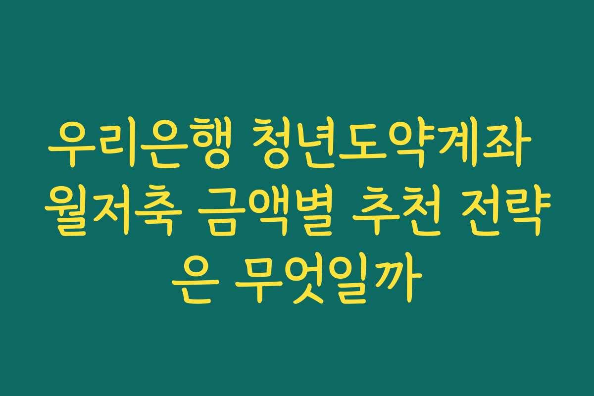 우리은행 청년도약계좌 월저축 금액별 추천 전략은 무엇일까