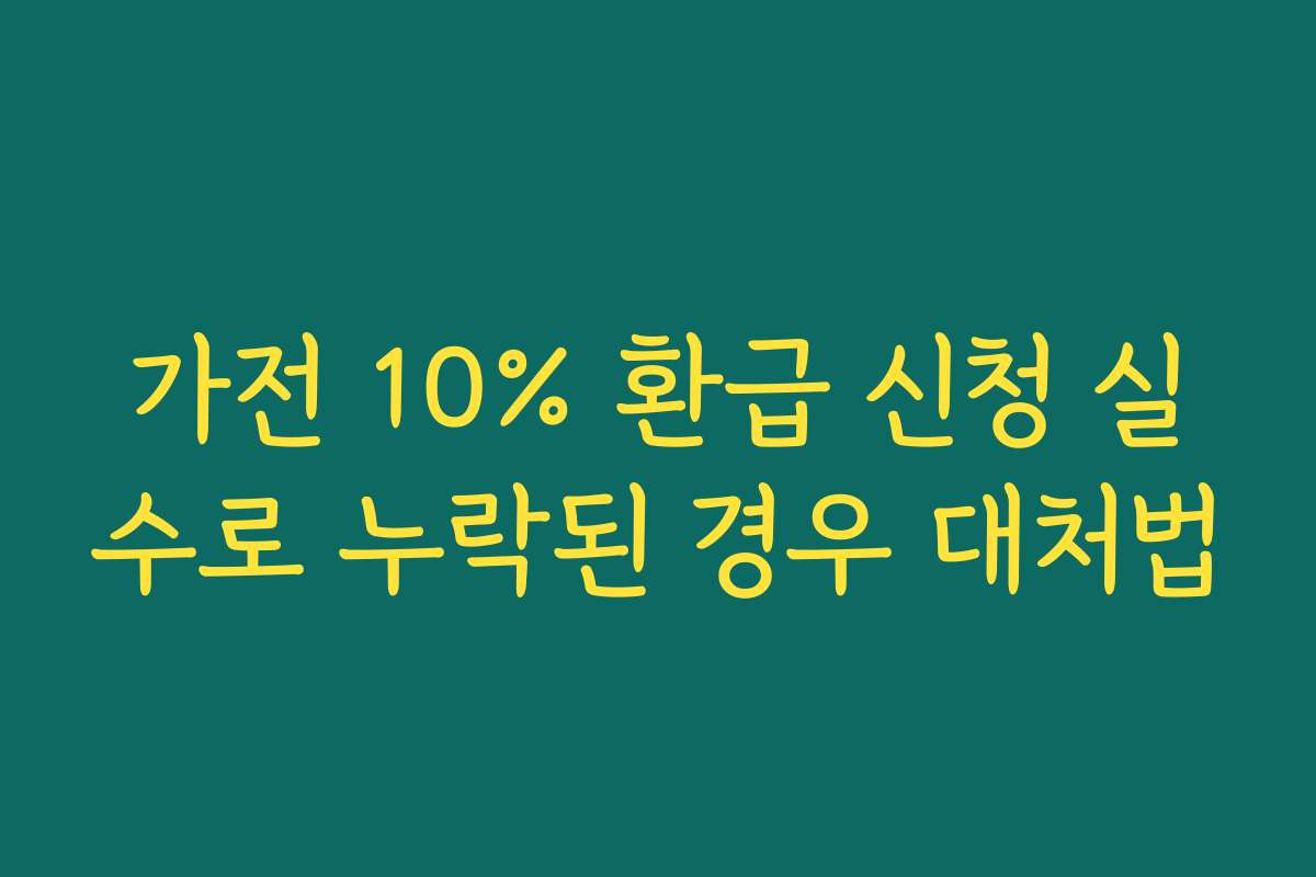 가전 10% 환급 신청 실수로 누락된 경우 대처법 가전 10% 환급 신청 실수로 누락된 경우 대처법