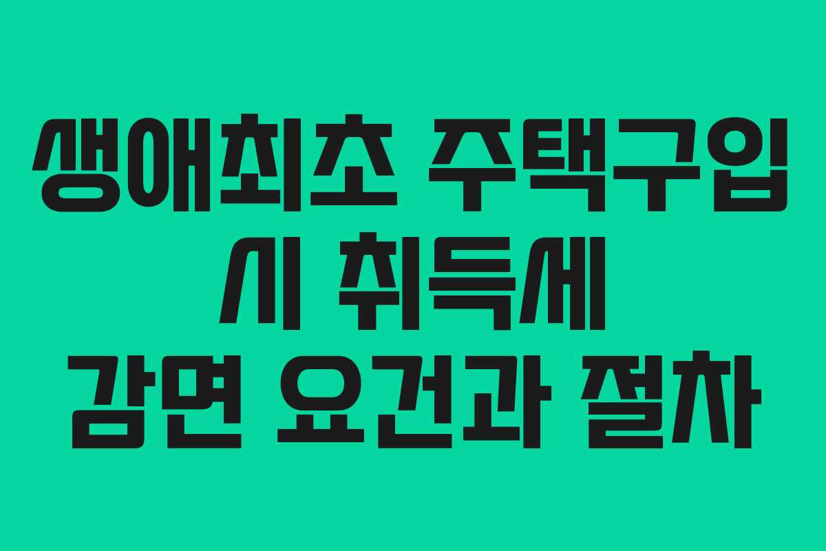 생애최초 주택구입 시 취득세 감면 요건과 절차