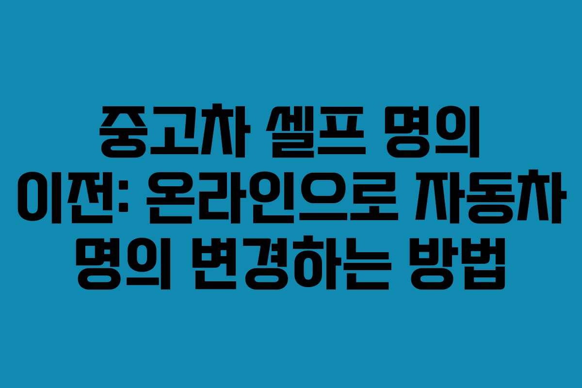 중고차 셀프 명의 이전: 온라인으로 자동차 명의 변경하는 방법 중고차 셀프 명의 이전: 온라인으로 자동차 명의 변경하는 방법