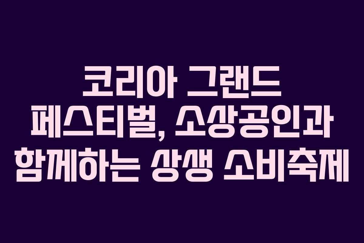 코리아 그랜드 페스티벌, 소상공인과 함께하는 상생 소비축제 코리아 그랜드 페스티벌, 소상공인과 함께하는 상생 소비축제