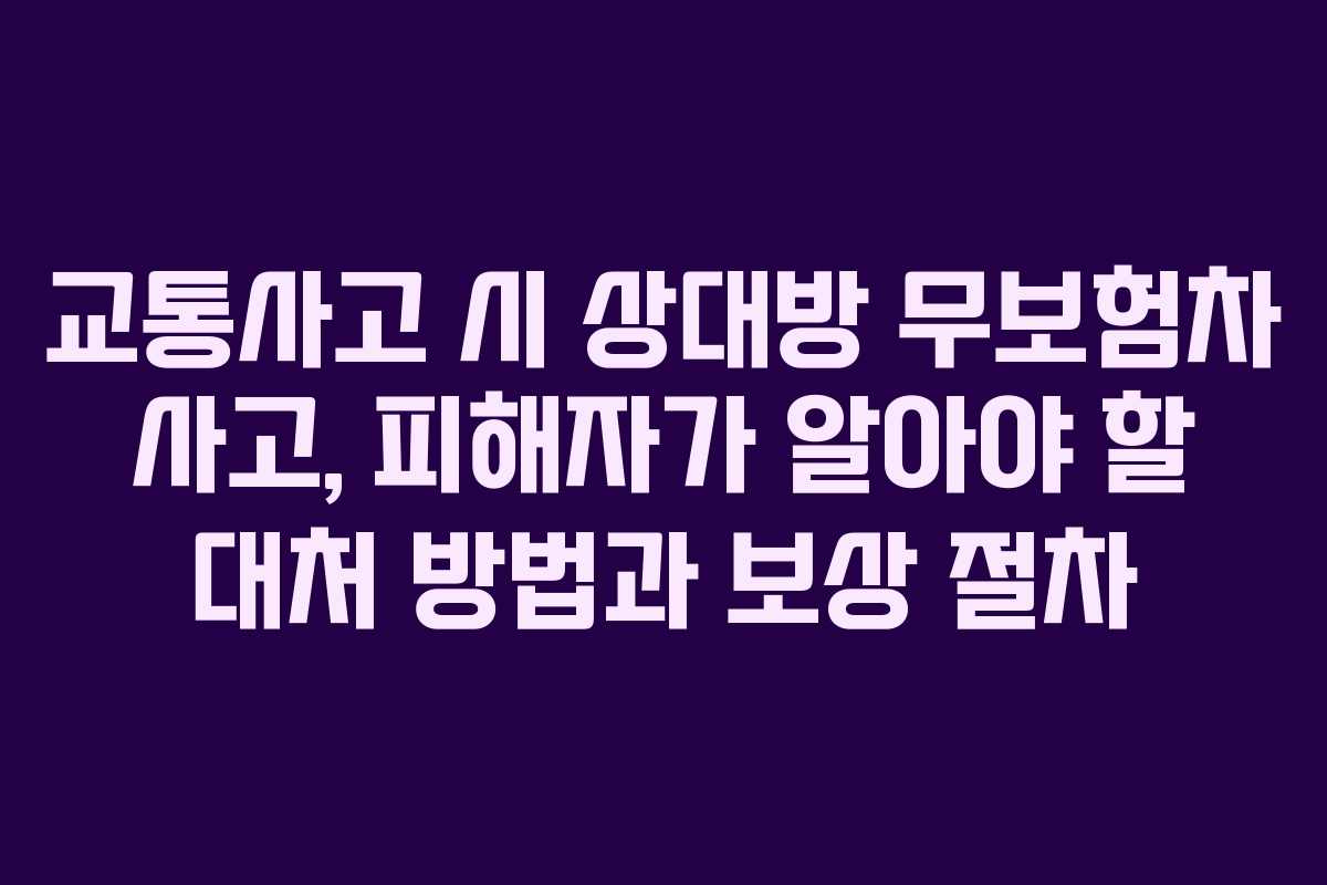 교통사고 시 상대방 무보험차 사고, 피해자가 알아야 할 대처 방법과 보상 절차 교통사고 시 상대방 무보험차 사고, 피해자가 알아야 할 대처 방법과 보상 절차
