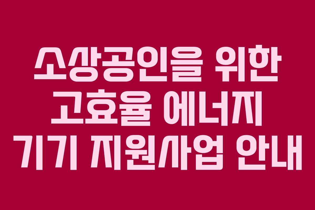 소상공인을 위한 고효율 에너지 기기 지원사업 안내 소상공인을 위한 고효율 에너지 기기 지원사업 안내