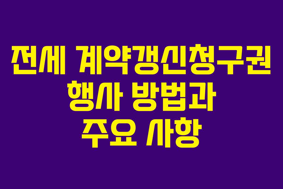 전세 계약갱신청구권 행사 방법과 주요 사항 전세 계약갱신청구권 행사 방법과 주요 사항