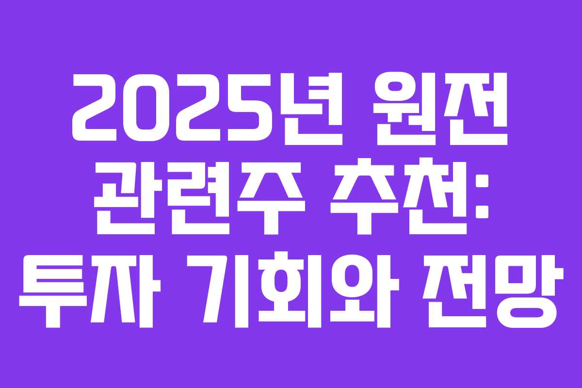 2025년 원전 관련주 추천: 투자 기회와 전망 2025년 원전 관련주 추천: 투자 기회와 전망
