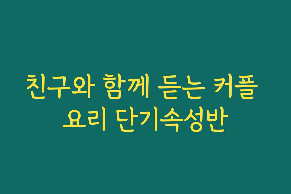 친구와 함께 듣는 커플 요리 단기속성반