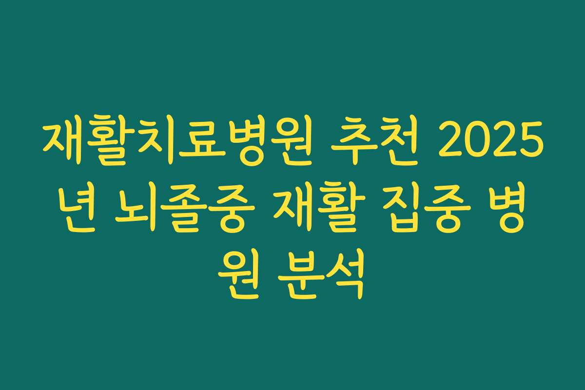재활치료병원 추천 2025년 뇌졸중 재활 집중 병원 분석