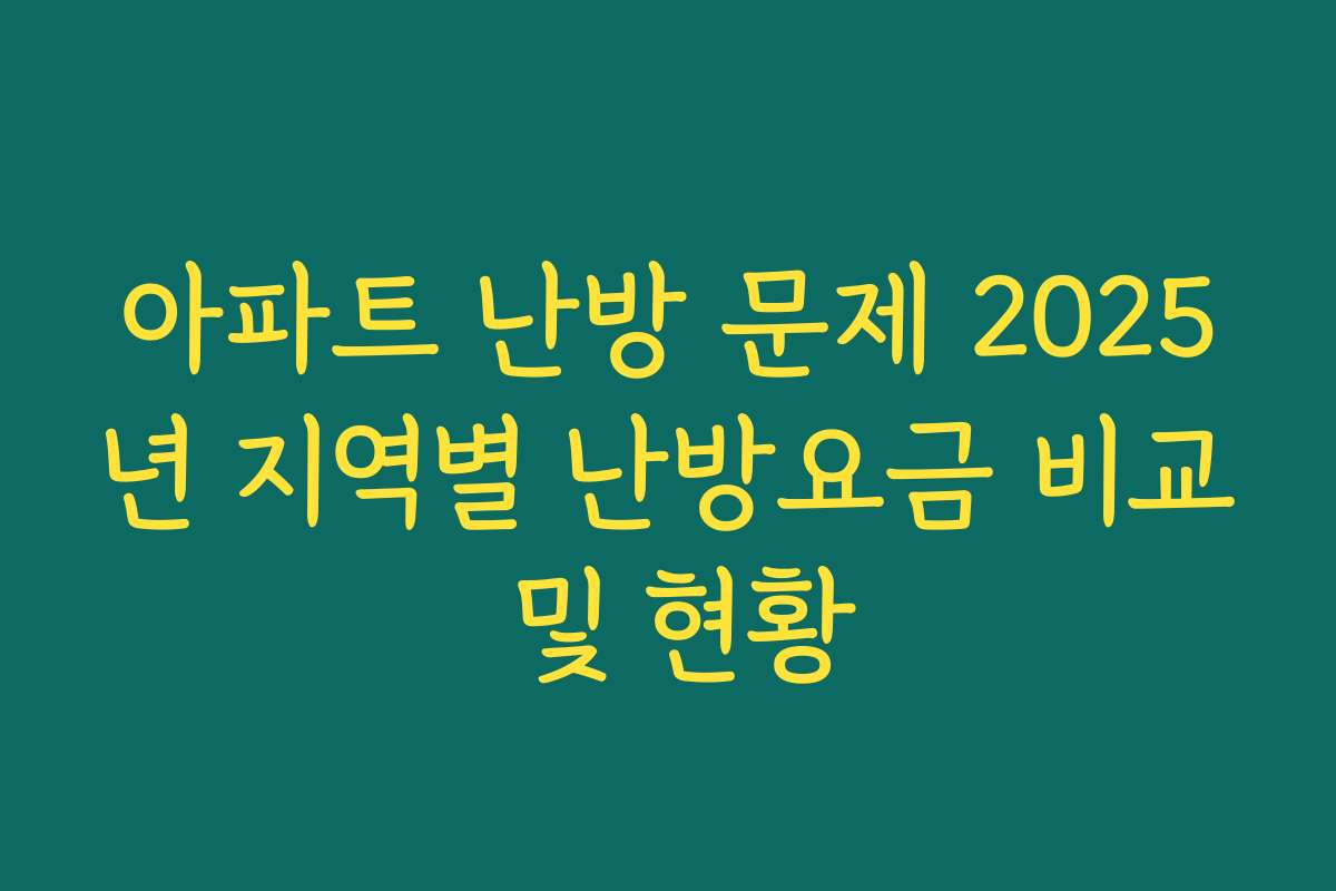 아파트 난방 문제 2025년 지역별 난방요금 비교 및 현황
