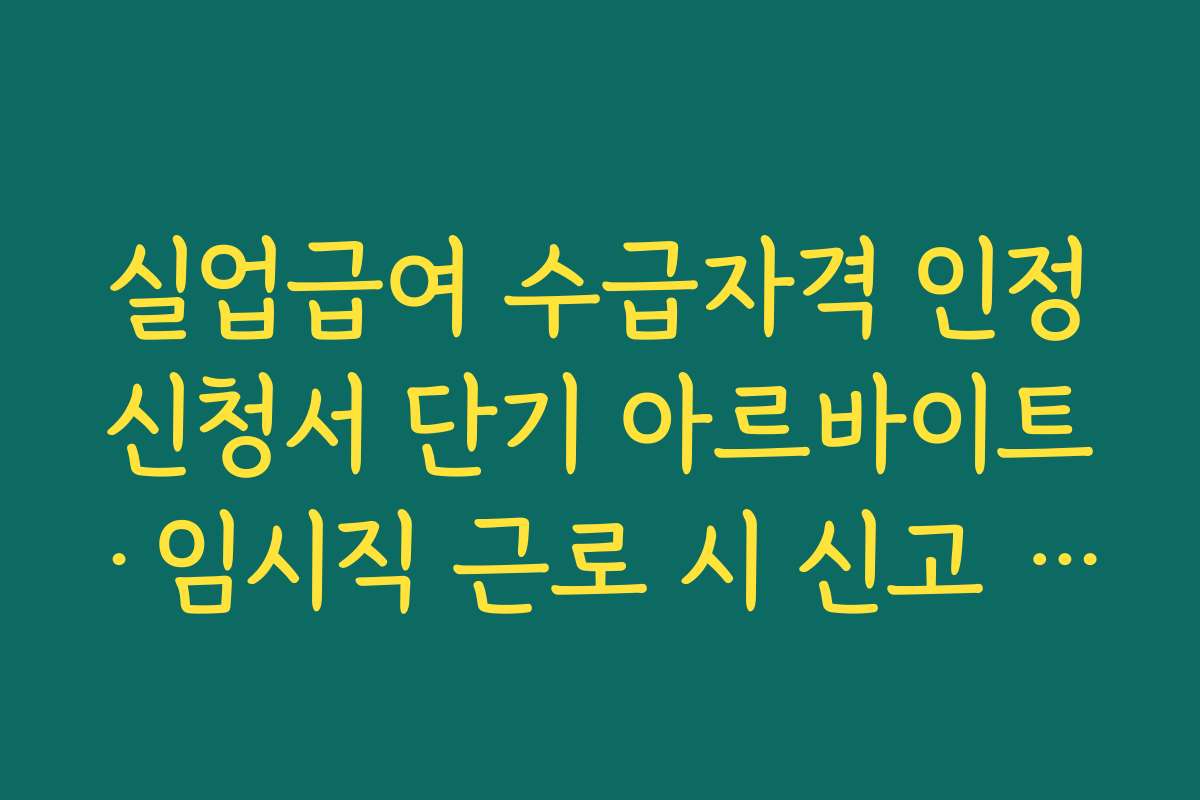 실업급여 수급자격 인정신청서 단기 아르바이트·임시직 근로 시 신고 기준과 유의사항