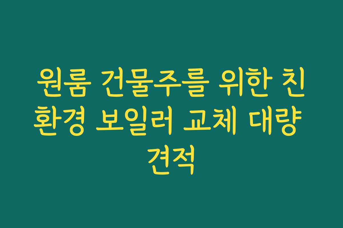 원룸 건물주를 위한 친환경 보일러 교체 대량 견적