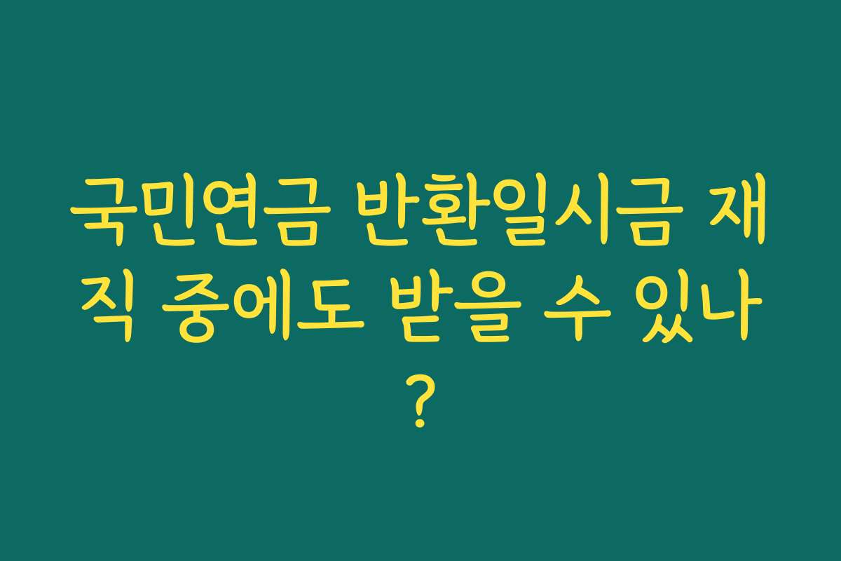 국민연금 반환일시금 재직 중에도 받을 수 있나?