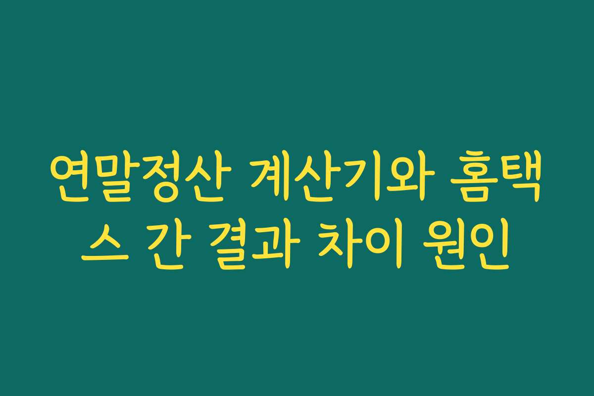 연말정산 계산기와 홈택스 간 결과 차이 원인