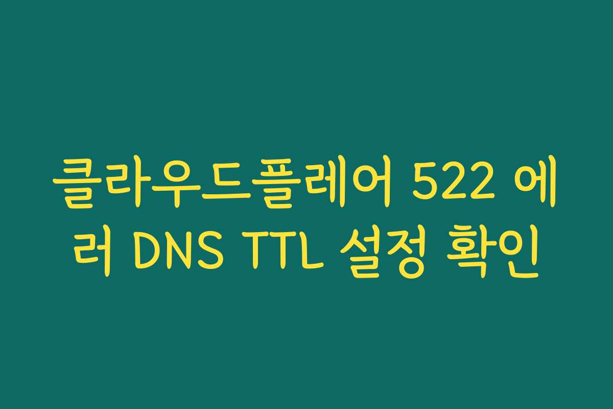 클라우드플레어 522 에러 DNS TTL 설정 확인