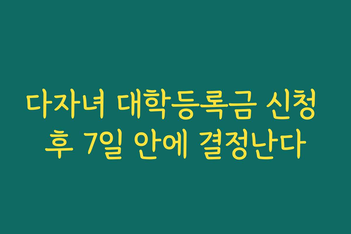 다자녀 대학등록금 신청 후 7일 안에 결정난다