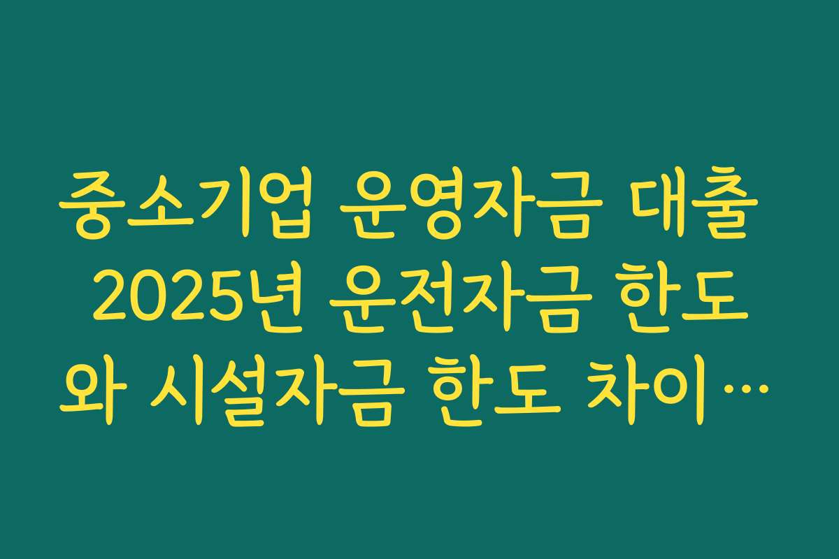 중소기업 운영자금 대출 2025년 운전자금 한도와 시설자금 한도 차이 비교
