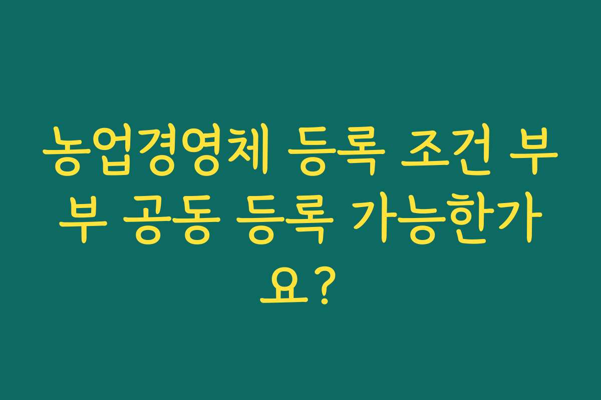 농업경영체 등록 조건 부부 공동 등록 가능한가요?