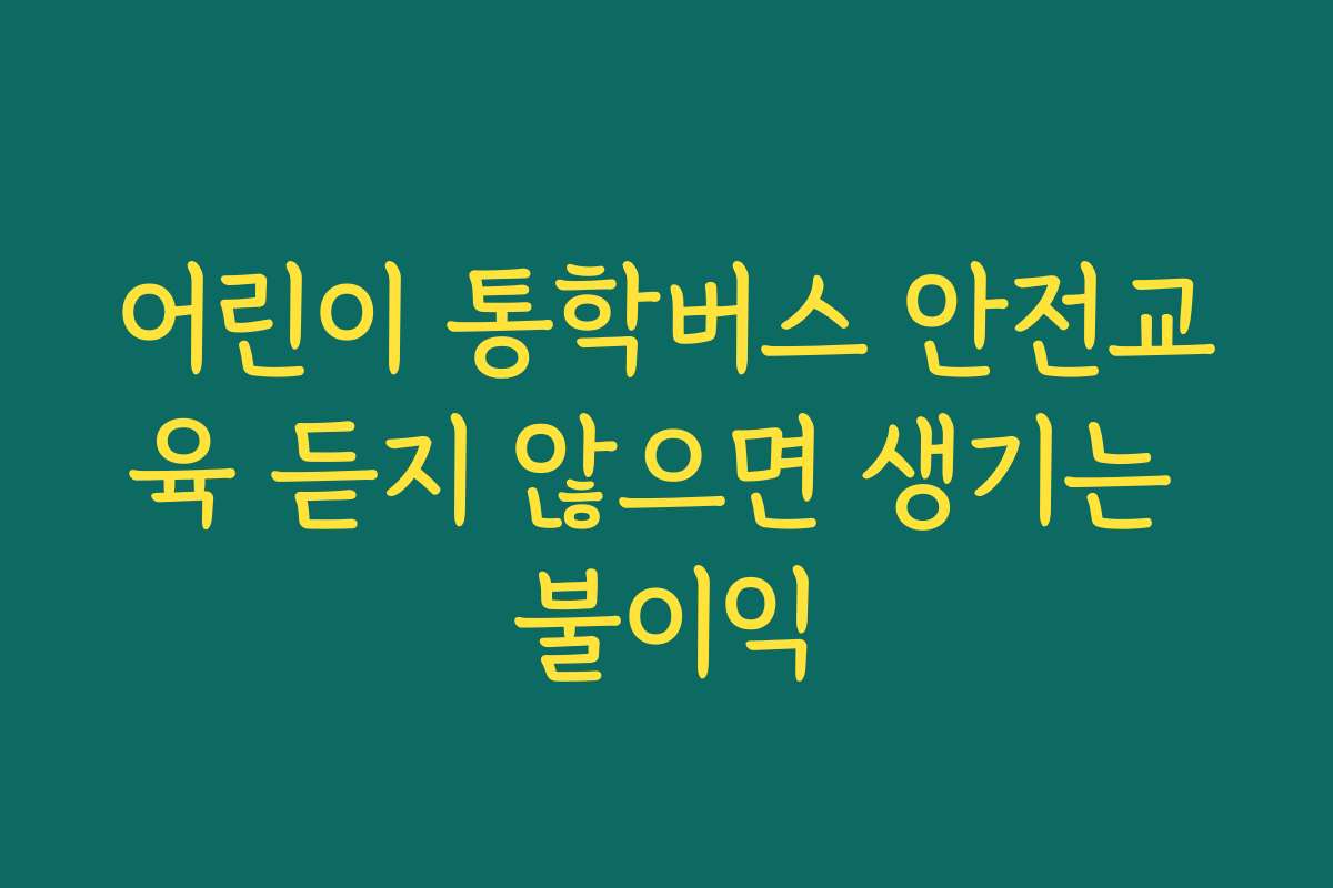 어린이 통학버스 안전교육 듣지 않으면 생기는 불이익 어린이 통학버스 안전교육 듣지 않으면 생기는 불이익