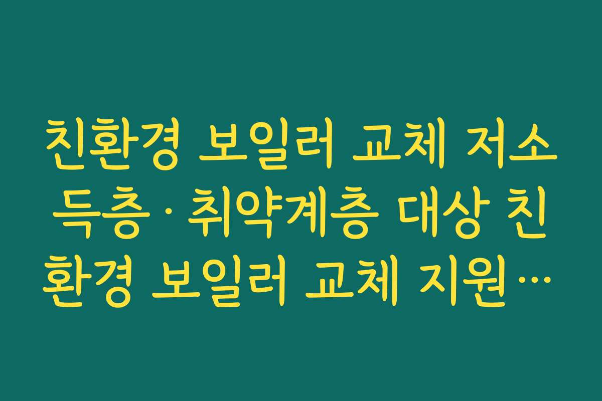 친환경 보일러 교체 저소득층·취약계층 대상 친환경 보일러 교체 지원 확대 내용 살펴보기