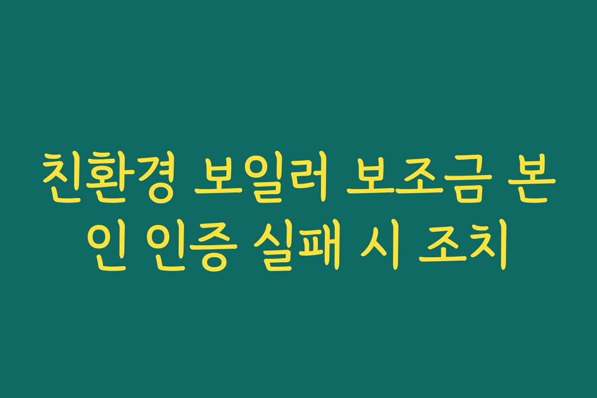 친환경 보일러 보조금 본인 인증 실패 시 조치