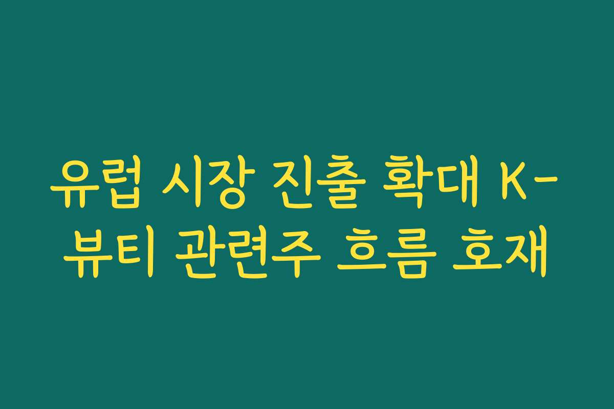 유럽 시장 진출 확대 K-뷰티 관련주 흐름 호재
