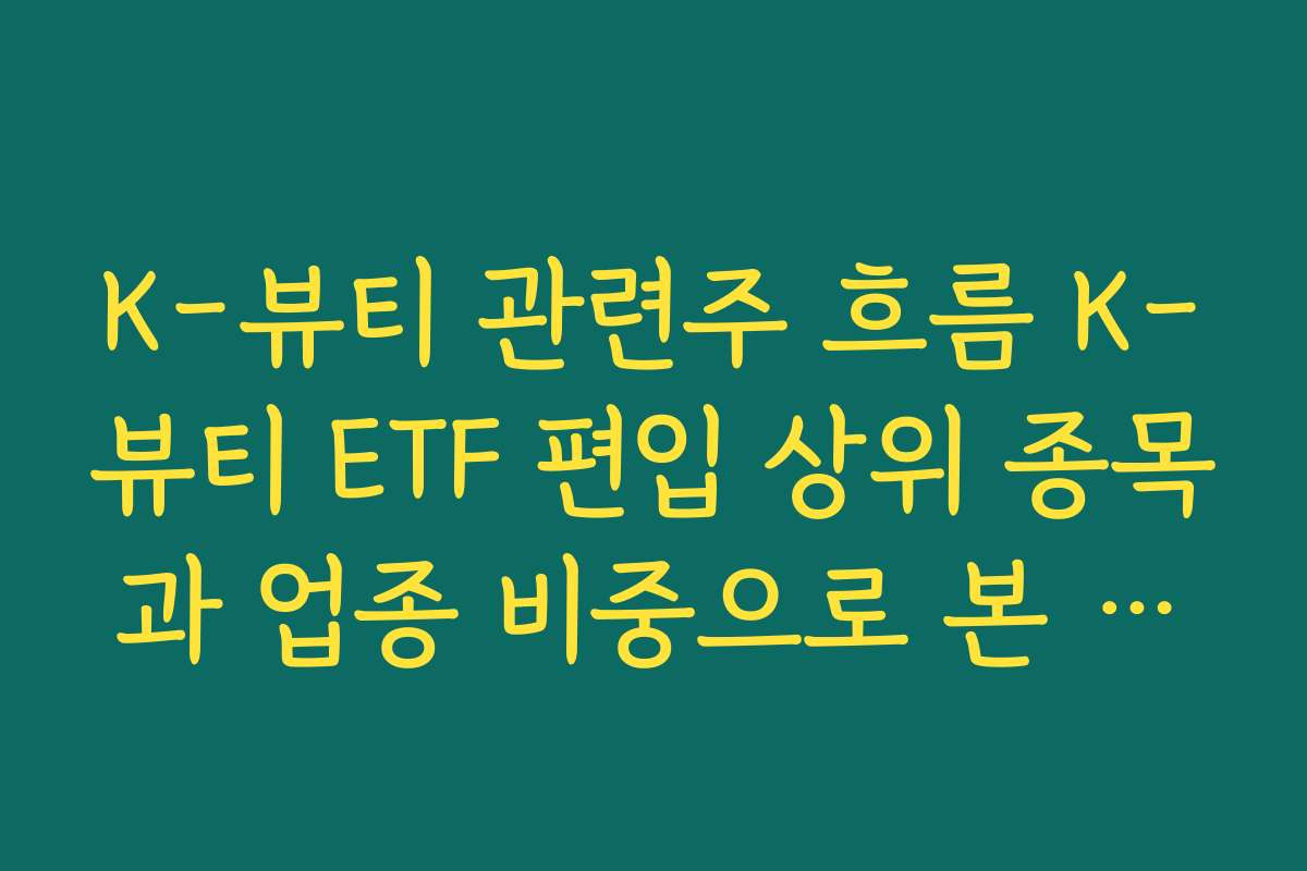 K-뷰티 관련주 흐름 K-뷰티 ETF 편입 상위 종목과 업종 비중으로 본 시장 기대 심리