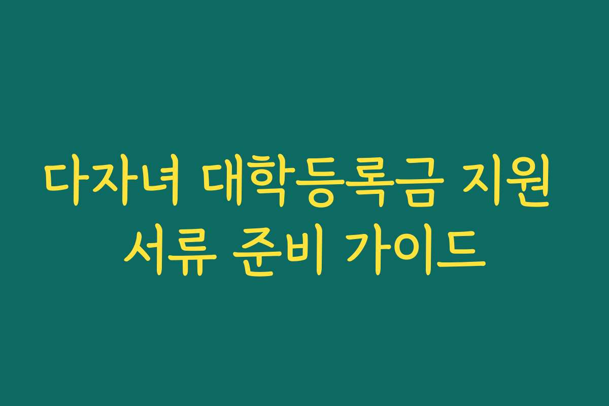 다자녀 대학등록금 지원 서류 준비 가이드