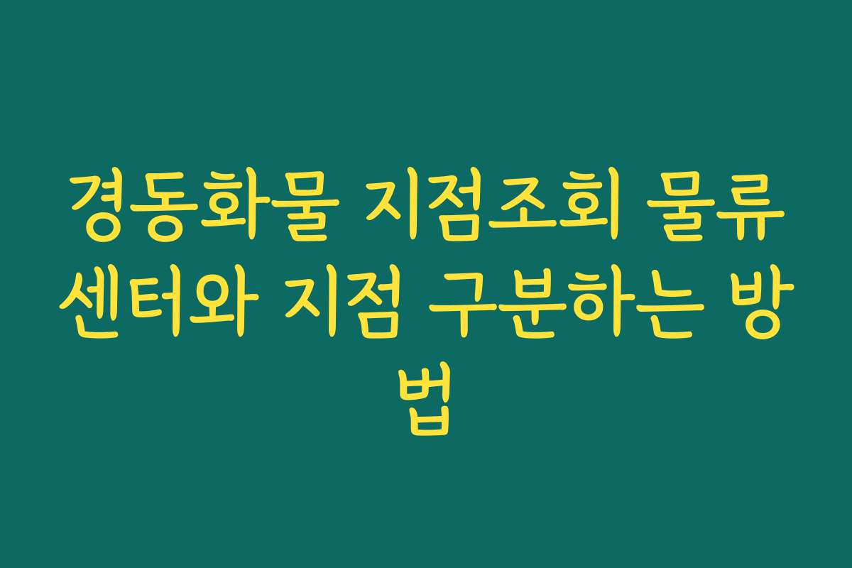 경동화물 지점조회 물류센터와 지점 구분하는 방법