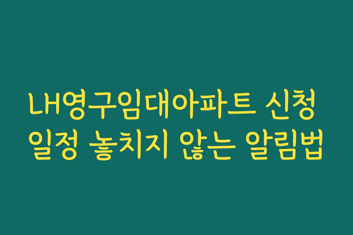 LH영구임대아파트 신청 일정 놓치지 않는 알림법