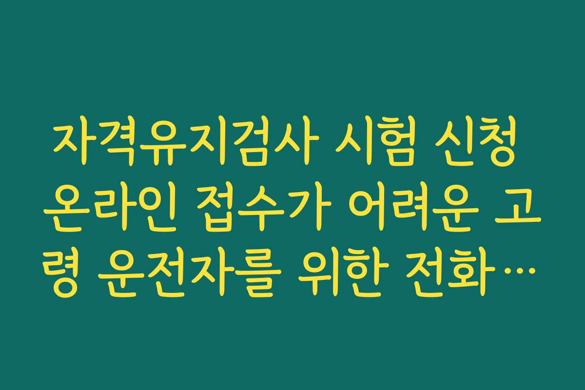 자격유지검사 시험 신청 온라인 접수가 어려운 고령 운전자를 위한 전화 예약·현장 접수 방법