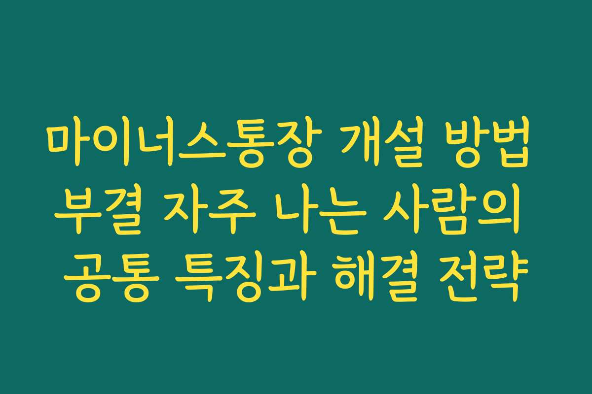 마이너스통장 개설 방법 부결 자주 나는 사람의 공통 특징과 해결 전략