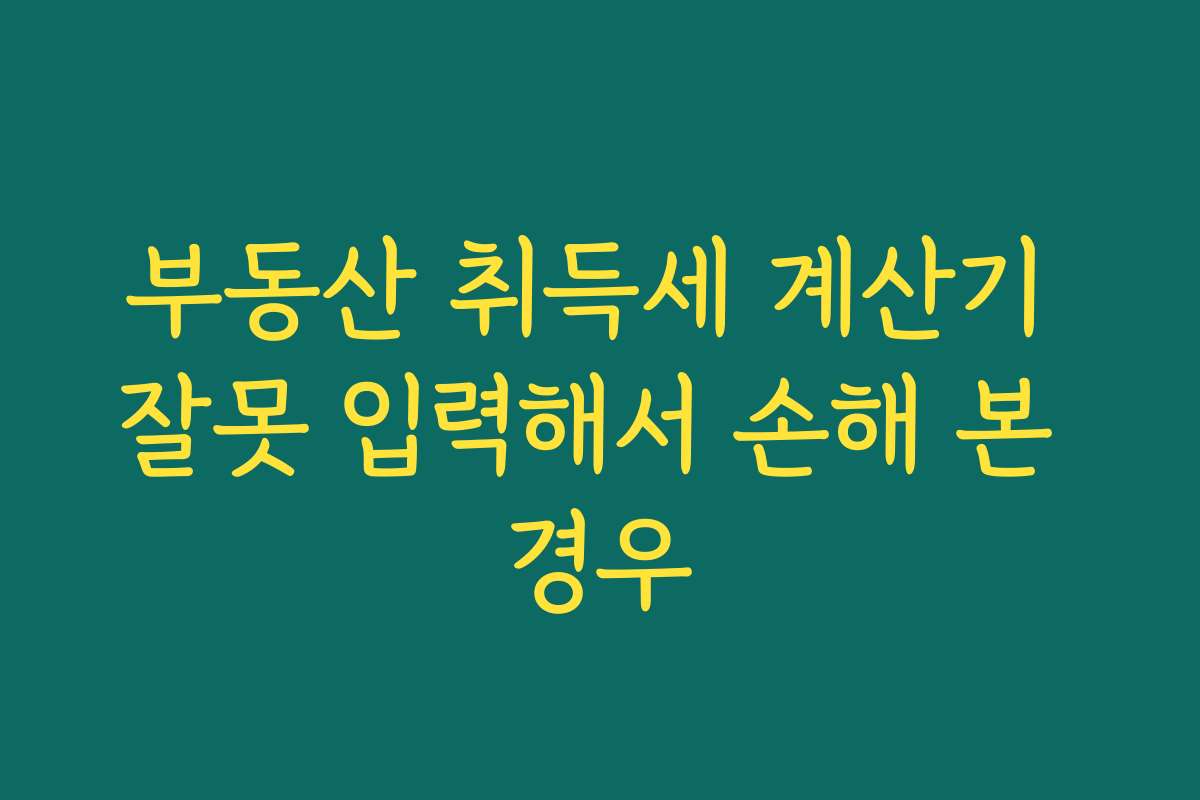 부동산 취득세 계산기 잘못 입력해서 손해 본 경우