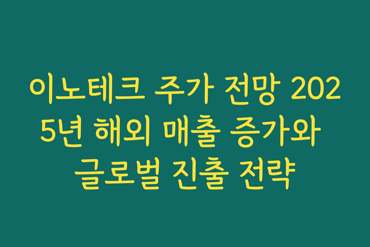 이노테크 주가 전망 2025년 해외 매출 증가와 글로벌 진출 전략