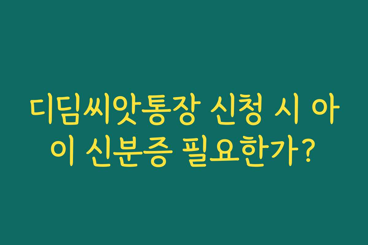 디딤씨앗통장 신청 시 아이 신분증 필요한가?
