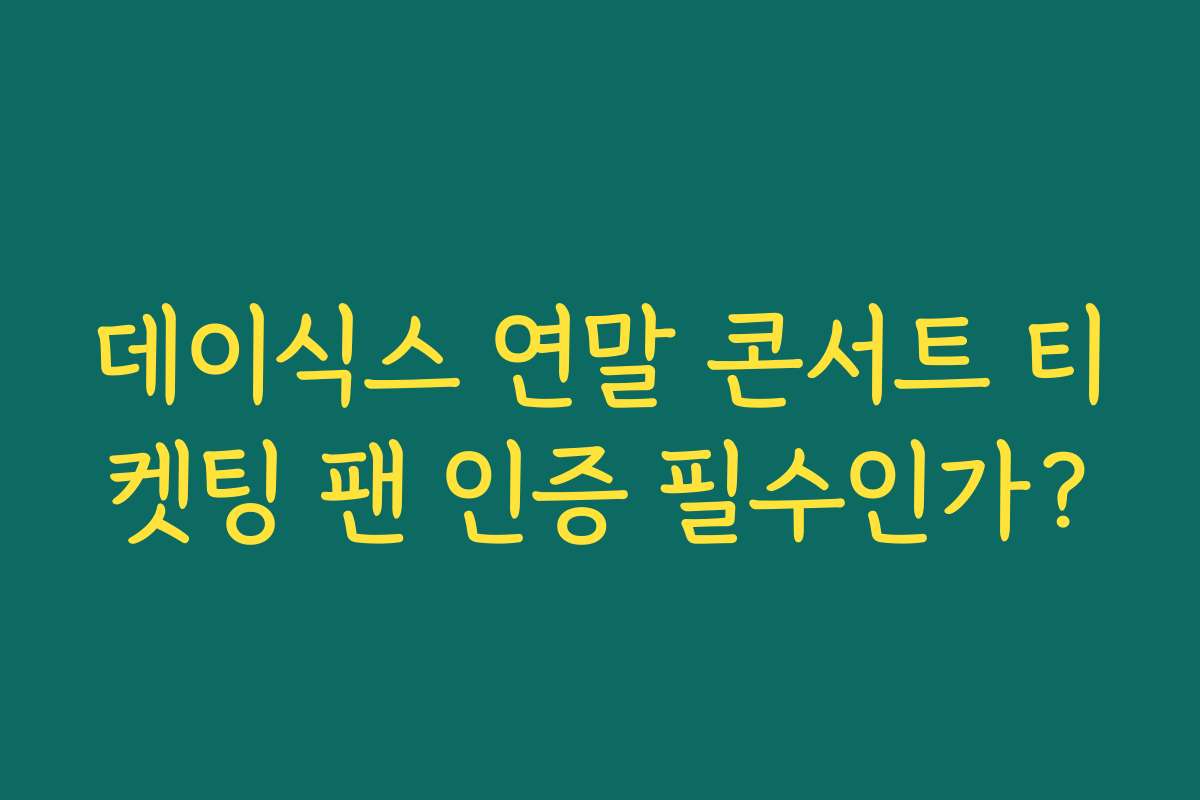 데이식스 연말 콘서트 티켓팅 팬 인증 필수인가?