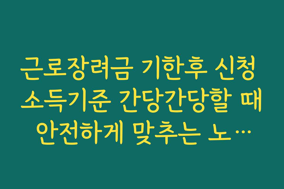 근로장려금 기한후 신청 소득기준 간당간당할 때 안전하게 맞추는 노하우
