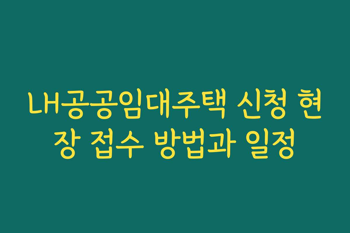 LH공공임대주택 신청 현장 접수 방법과 일정