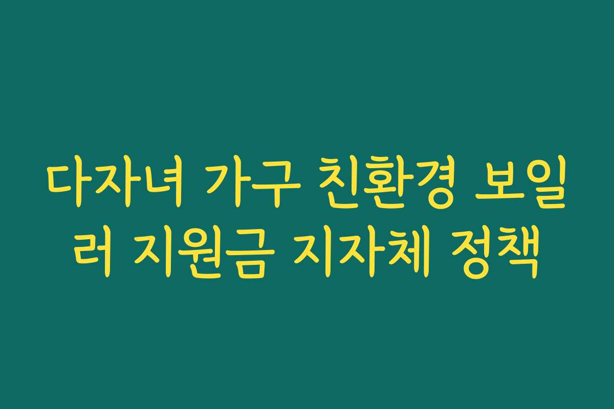 다자녀 가구 친환경 보일러 지원금 지자체 정책 다자녀 가구 친환경 보일러 지원금 지자체 정책