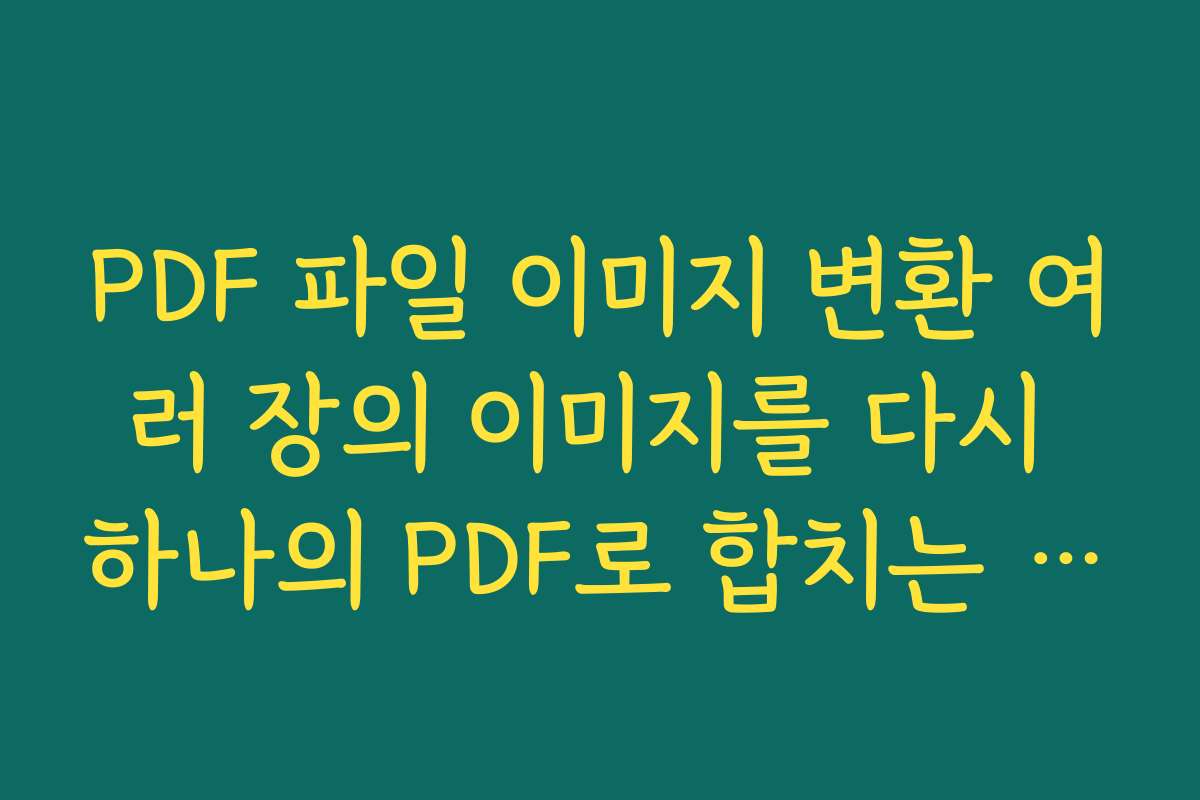 PDF 파일 이미지 변환 여러 장의 이미지를 다시 하나의 PDF로 합치는 역변환 방법까지 정리