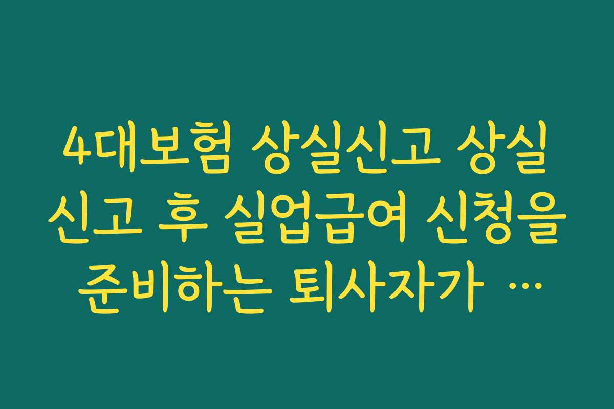 4대보험 상실신고 상실신고 후 실업급여 신청을 준비하는 퇴사자가 확인해야 할 포인트