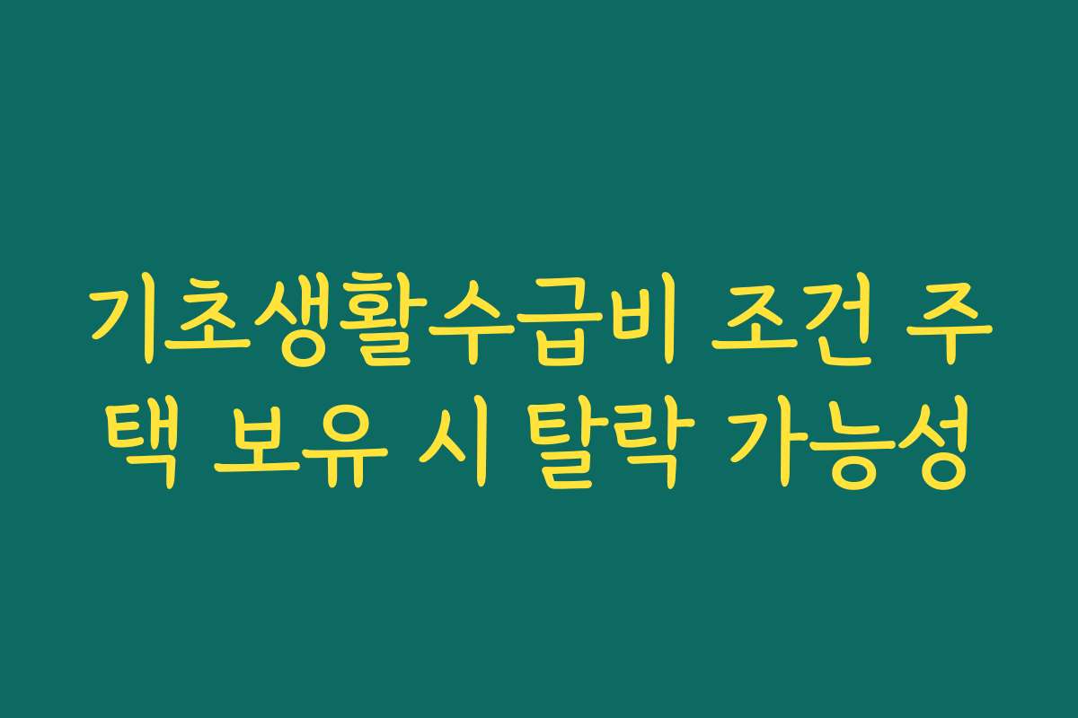 기초생활수급비 조건 주택 보유 시 탈락 가능성