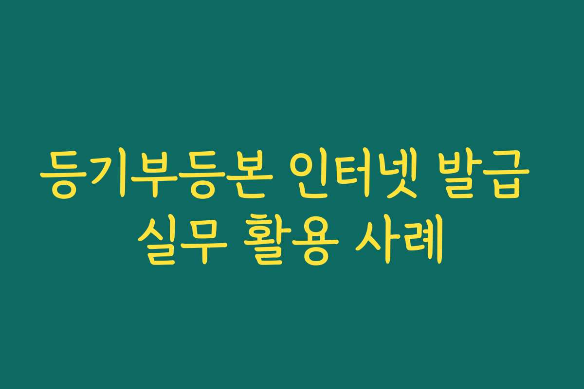 등기부등본 인터넷 발급 실무 활용 사례