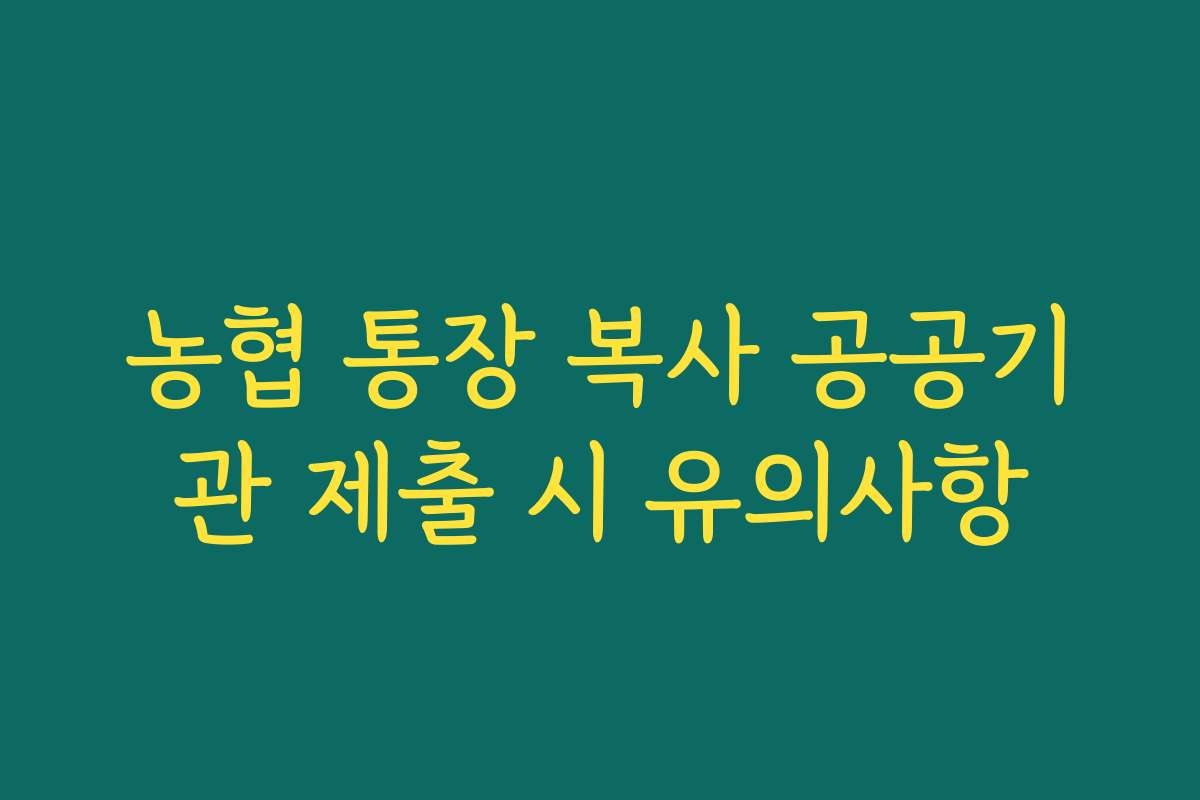 농협 통장 복사 공공기관 제출 시 유의사항