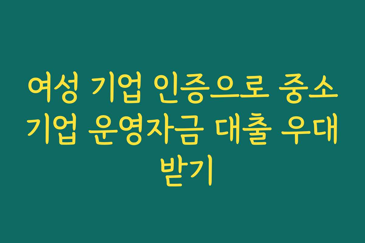 여성 기업 인증으로 중소기업 운영자금 대출 우대 받기