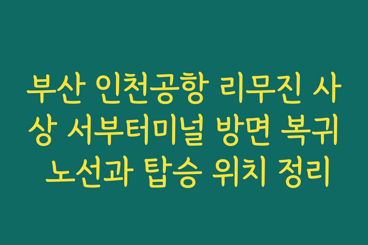 부산 인천공항 리무진 사상 서부터미널 방면 복귀 노선과 탑승 위치 정리